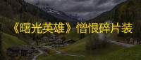 《曙光英雄》憎恨碎片装备介绍一览